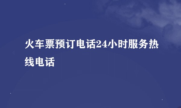 火车票预订电话24小时服务热线电话