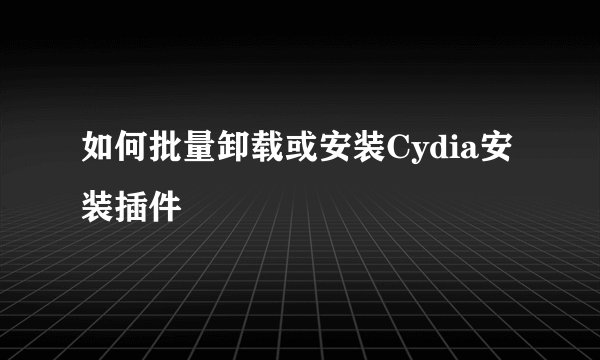 如何批量卸载或安装Cydia安装插件