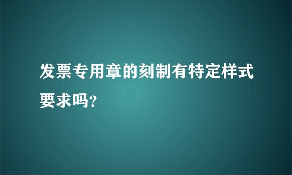 发票专用章的刻制有特定样式要求吗？