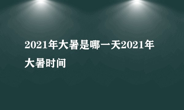 2021年大暑是哪一天2021年大暑时间