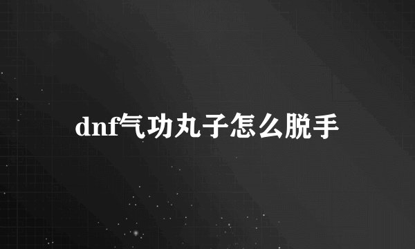 dnf气功丸子怎么脱手