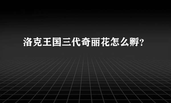 洛克王国三代奇丽花怎么孵？