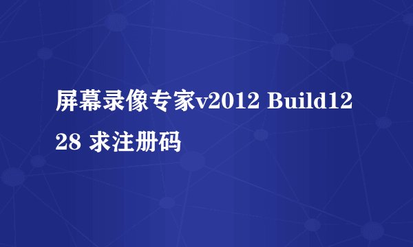 屏幕录像专家v2012 Build1228 求注册码