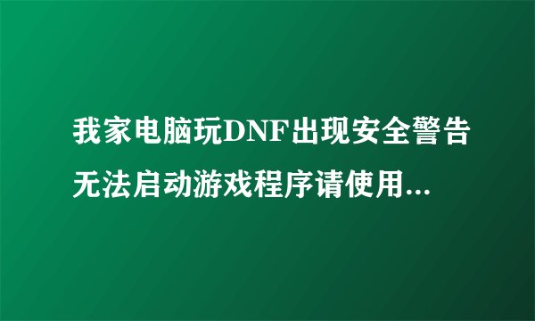 我家电脑玩DNF出现安全警告无法启动游戏程序请使用杀毒软件清除病毒文件