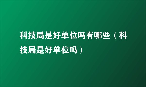 科技局是好单位吗有哪些（科技局是好单位吗）