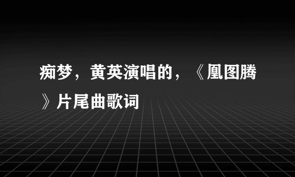 痴梦，黄英演唱的，《凰图腾》片尾曲歌词