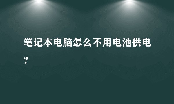 笔记本电脑怎么不用电池供电？