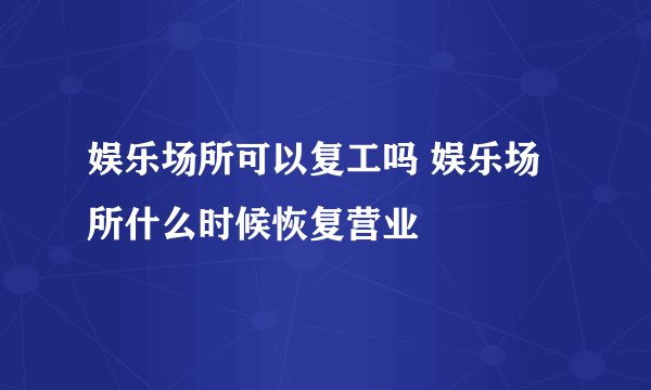 娱乐场所可以复工吗 娱乐场所什么时候恢复营业