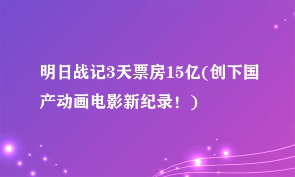 明日战记3天票房15亿(创下国产动画电影新纪录！)