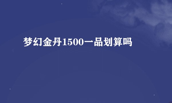 梦幻金丹1500一品划算吗