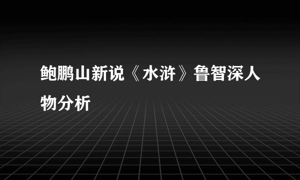 鲍鹏山新说《水浒》鲁智深人物分析