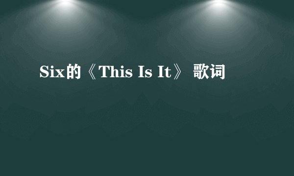 Six的《This Is It》 歌词