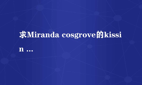 求Miranda cosgrove的kissin U 中文歌词！
