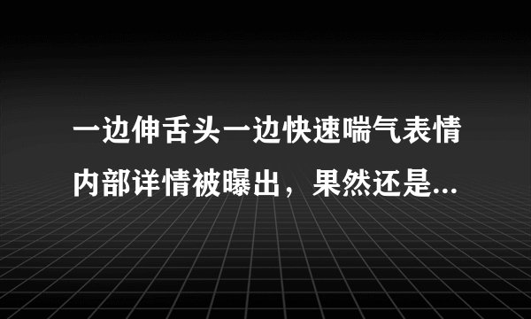 一边伸舌头一边快速喘气表情内部详情被曝出，果然还是逃不开抄袭
