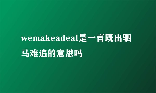 wemakeadeal是一言既出驷马难追的意思吗