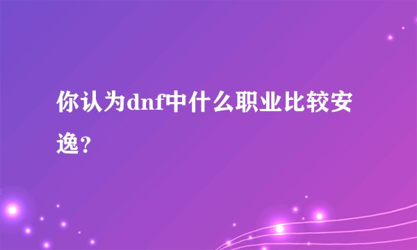 你认为dnf中什么职业比较安逸？