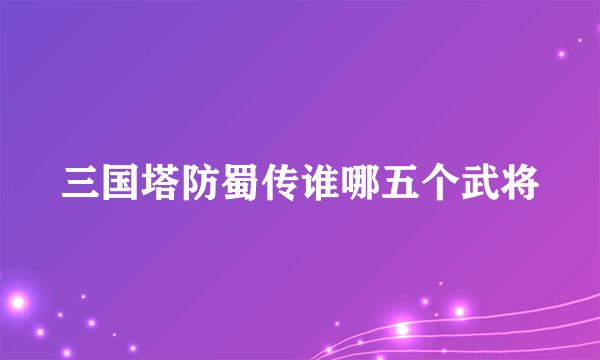 三国塔防蜀传谁哪五个武将