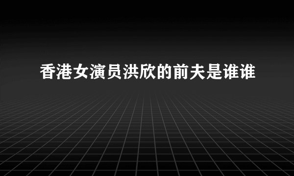 香港女演员洪欣的前夫是谁谁