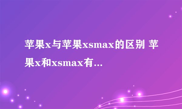 苹果x与苹果xsmax的区别 苹果x和xsmax有什么区别