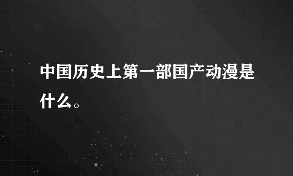 中国历史上第一部国产动漫是什么。