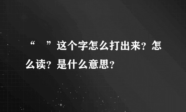 “囧”这个字怎么打出来？怎么读？是什么意思？