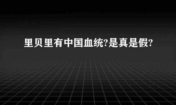 里贝里有中国血统?是真是假?