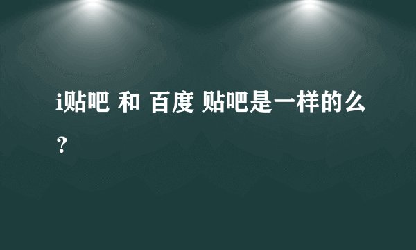 i贴吧 和 百度 贴吧是一样的么？