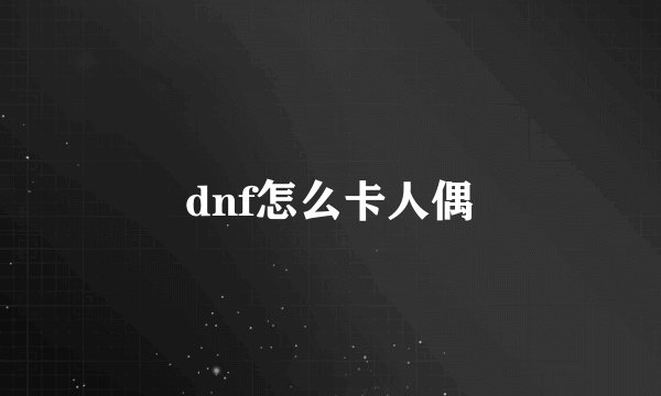 dnf怎么卡人偶
