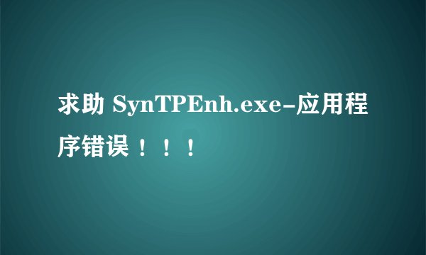 求助 SynTPEnh.exe-应用程序错误 ！！！
