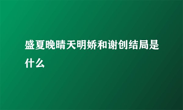 盛夏晚晴天明娇和谢创结局是什么