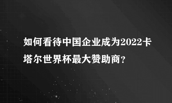 如何看待中国企业成为2022卡塔尔世界杯最大赞助商？