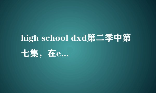 high school dxd第二季中第七集，在ed中出现一个很可爱的女角色但是至今这个角色还没登场，这个人是谁啊