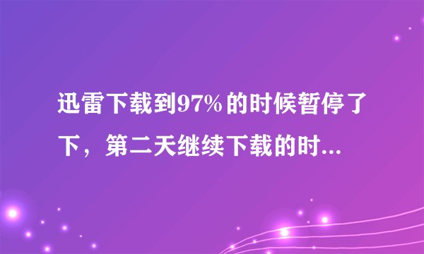 迅雷下载到97%的时候暂停了下，第二天继续下载的时候一直下载失败，怎么办？