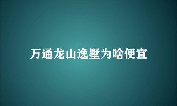 万通龙山逸墅为啥便宜