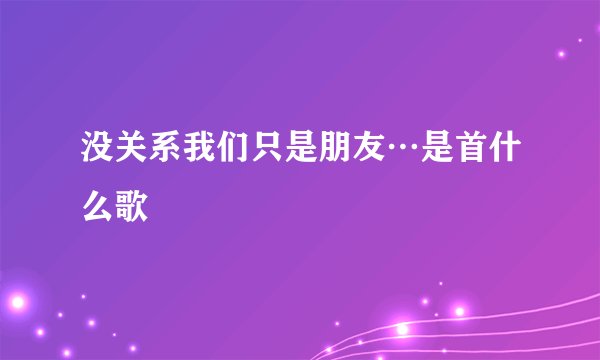 没关系我们只是朋友…是首什么歌