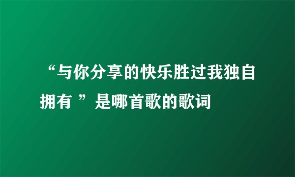 “与你分享的快乐胜过我独自拥有 ”是哪首歌的歌词