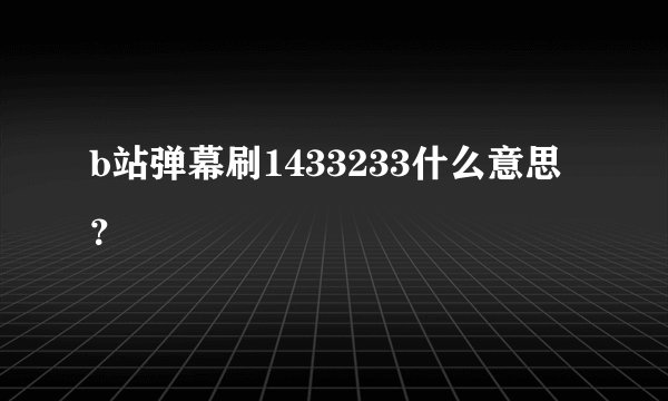 b站弹幕刷1433233什么意思？