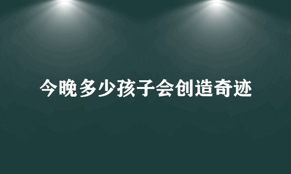 今晚多少孩子会创造奇迹