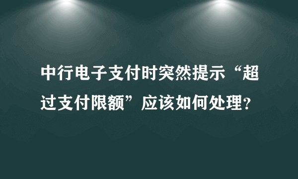 中行电子支付时突然提示“超过支付限额”应该如何处理？