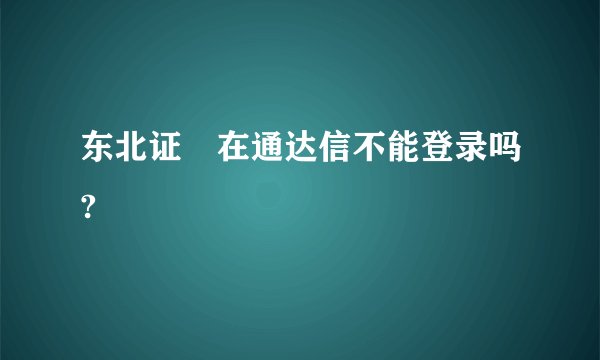 东北证劵在通达信不能登录吗?