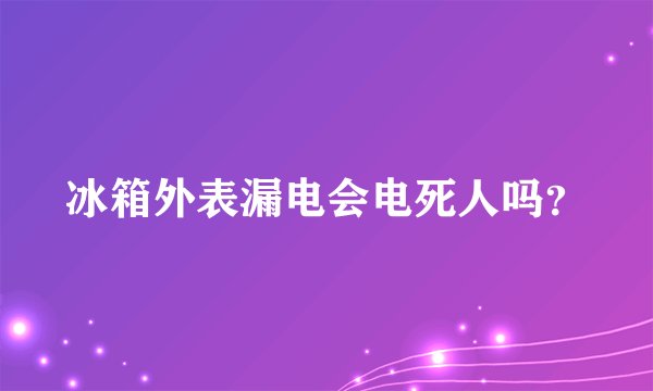 冰箱外表漏电会电死人吗？