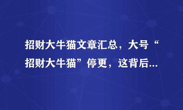 招财大牛猫文章汇总，大号“招财大牛猫”停更，这背后的原因是什么？