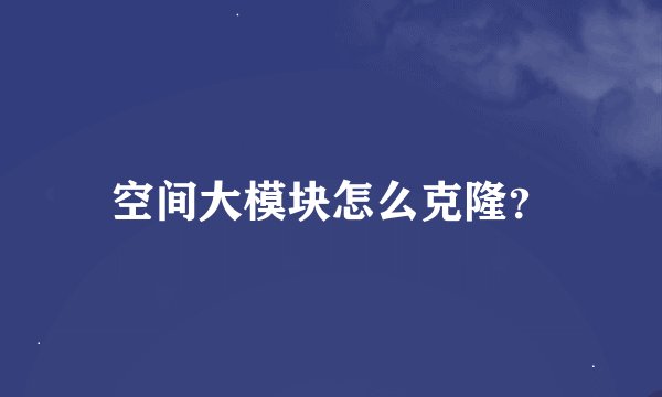 空间大模块怎么克隆？