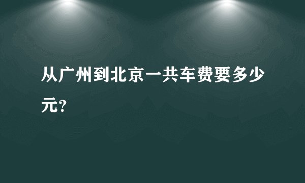 从广州到北京一共车费要多少元？