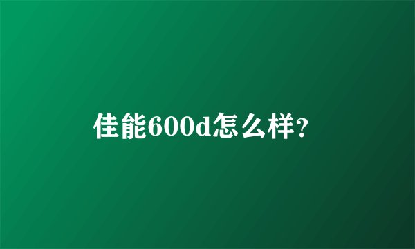 佳能600d怎么样？