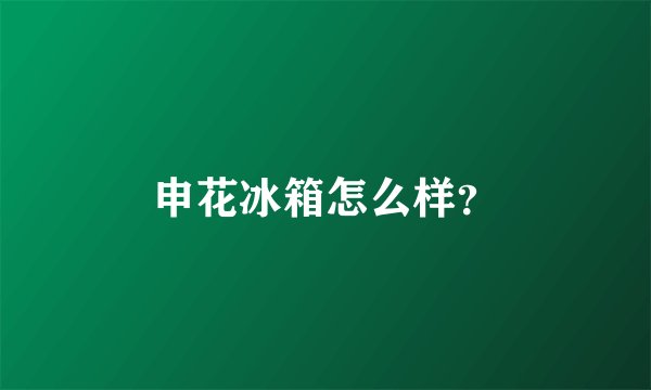 申花冰箱怎么样？