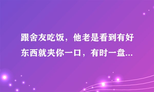 跟舍友吃饭，他老是看到有好东西就夹你一口，有时一盘菜就一块肉他也...