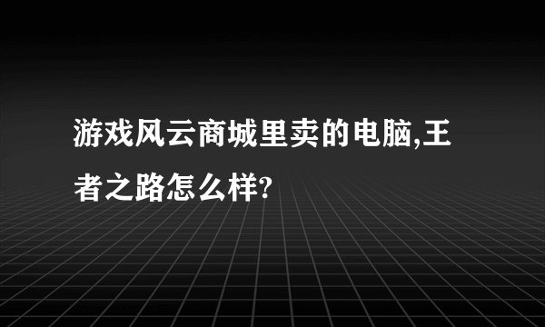 游戏风云商城里卖的电脑,王者之路怎么样?
