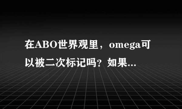 在ABO世界观里，omega可以被二次标记吗？如果被标记的omega与其他alpha发生性关系会怎