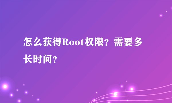 怎么获得Root权限？需要多长时间？